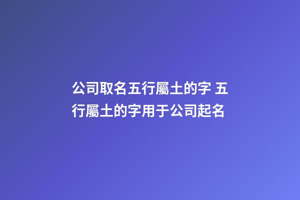 公司取名五行屬土的字 五行屬土的字用于公司起名-第1張-公司起名-玄機派